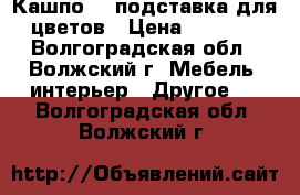 Кашпо  , подставка для цветов › Цена ­ 2 000 - Волгоградская обл., Волжский г. Мебель, интерьер » Другое   . Волгоградская обл.,Волжский г.